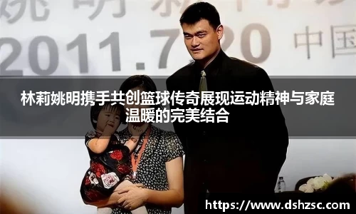 林莉姚明携手共创篮球传奇展现运动精神与家庭温暖的完美结合