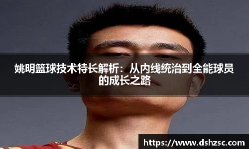 姚明篮球技术特长解析：从内线统治到全能球员的成长之路
