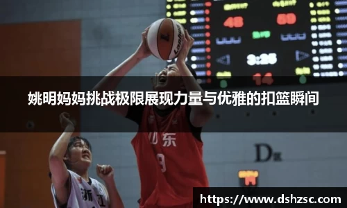 姚明妈妈挑战极限展现力量与优雅的扣篮瞬间