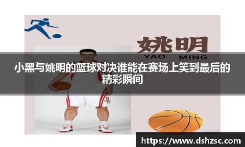 小黑与姚明的篮球对决谁能在赛场上笑到最后的精彩瞬间