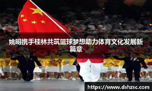 姚明携手桂林共筑篮球梦想助力体育文化发展新篇章