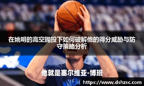 在姚明的高空抛投下如何破解他的得分威胁与防守策略分析