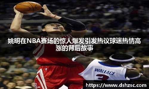 姚明在NBA赛场的惊人爆发引发热议球迷热情高涨的背后故事