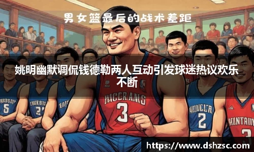 姚明幽默调侃钱德勒两人互动引发球迷热议欢乐不断