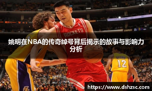 姚明在NBA的传奇绰号背后揭示的故事与影响力分析