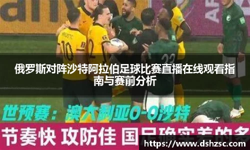 俄罗斯对阵沙特阿拉伯足球比赛直播在线观看指南与赛前分析