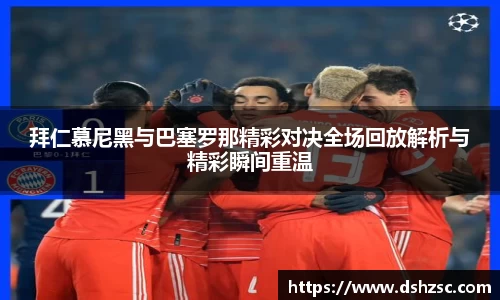 拜仁慕尼黑与巴塞罗那精彩对决全场回放解析与精彩瞬间重温