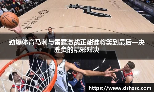 劲爆体育马刺与雷霆激战正酣谁将笑到最后一决胜负的精彩对决