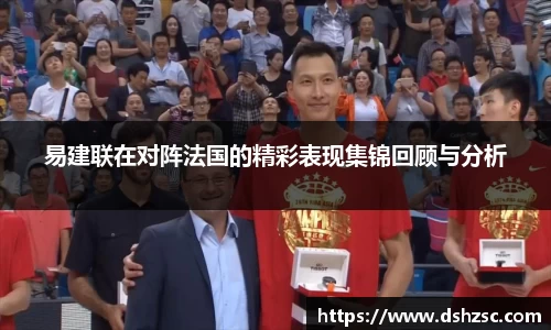 易建联在对阵法国的精彩表现集锦回顾与分析