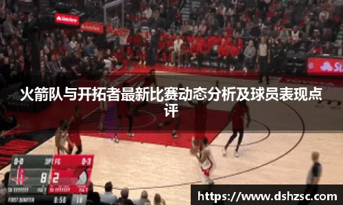 火箭队与开拓者最新比赛动态分析及球员表现点评