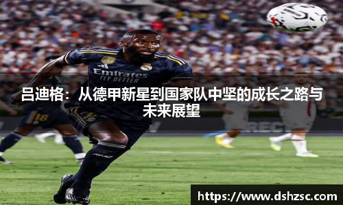 吕迪格：从德甲新星到国家队中坚的成长之路与未来展望